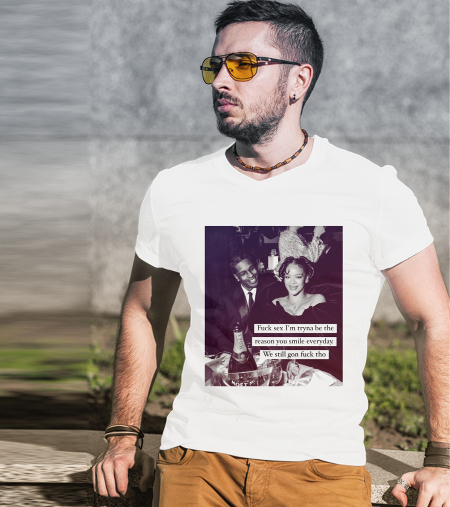 Fuck Sex I’m Tryna Be The Reason You Smile Everyday We Still Gon Fuck Tho T-Shirt