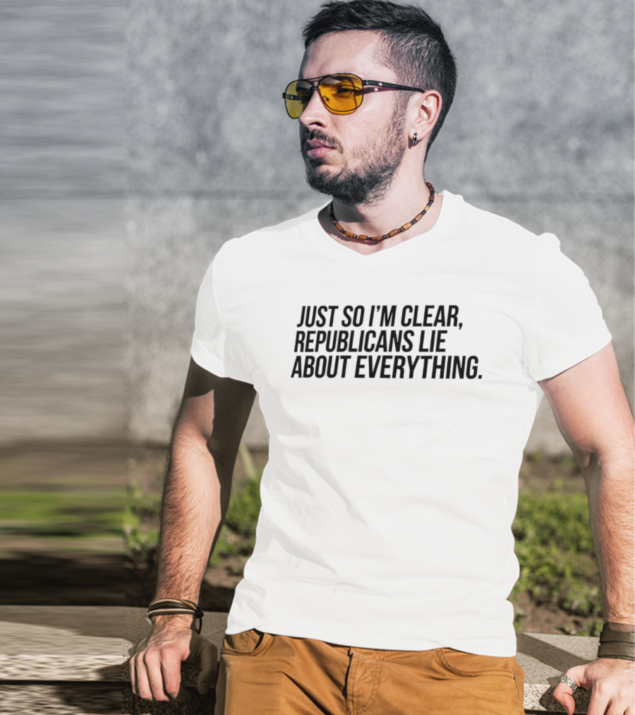 Just So I'm Clear Republicans Lie About Everything T-Shirt