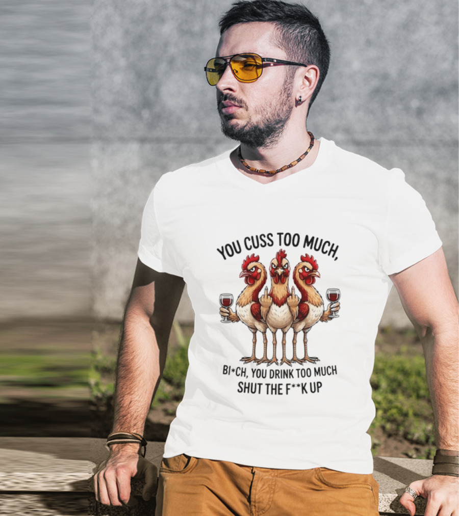You Cuss Too Much Bi'Ch You Drink Too Much Shut The F'K Up Chickens T-Shirt