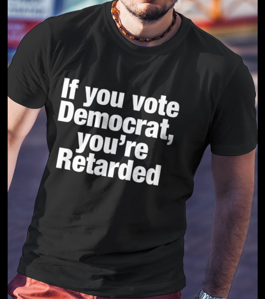 If You Vote Democrat You’re Retarded Political T-Shirt