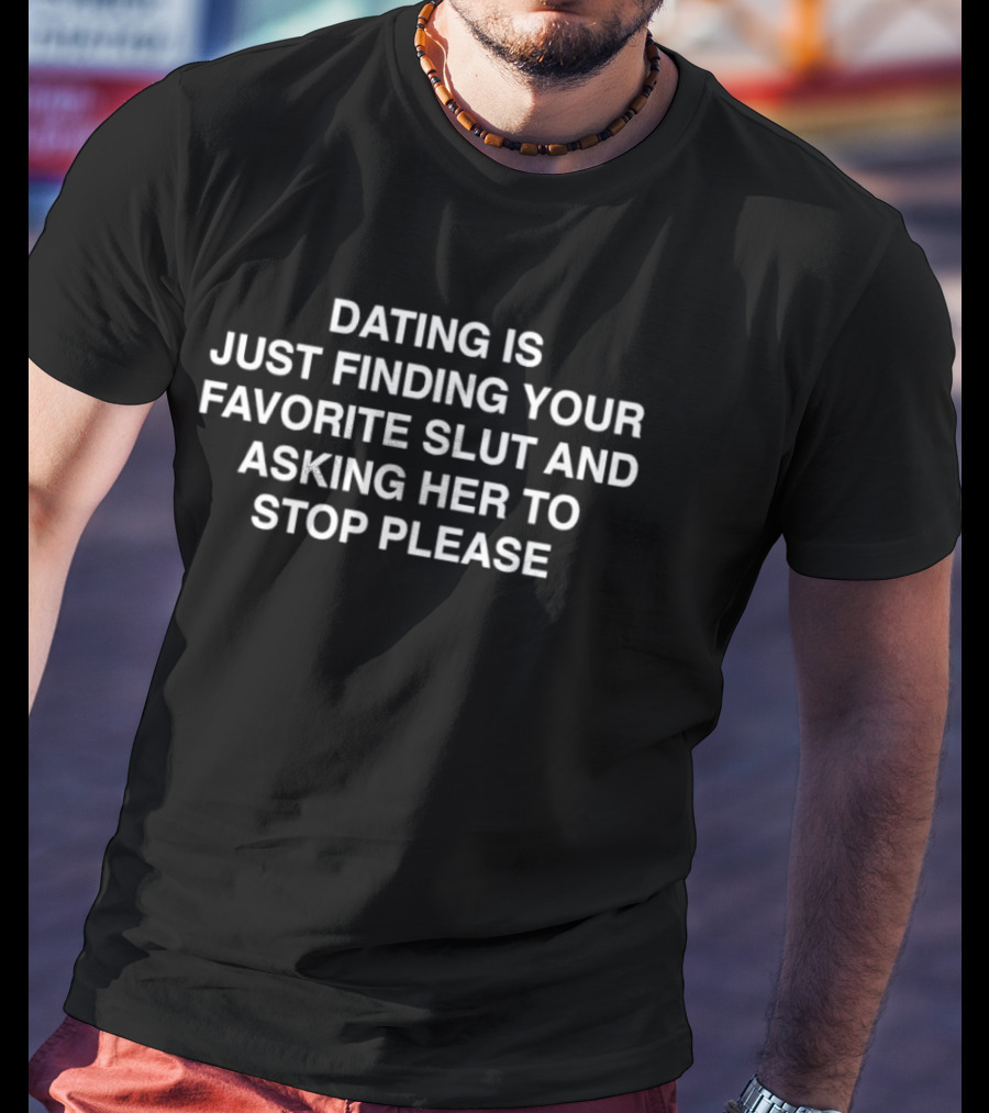 Dating Is Just Finding Your Favorite Slut And Asking Her To Stop Please Assholes Live Forever T-Shirt