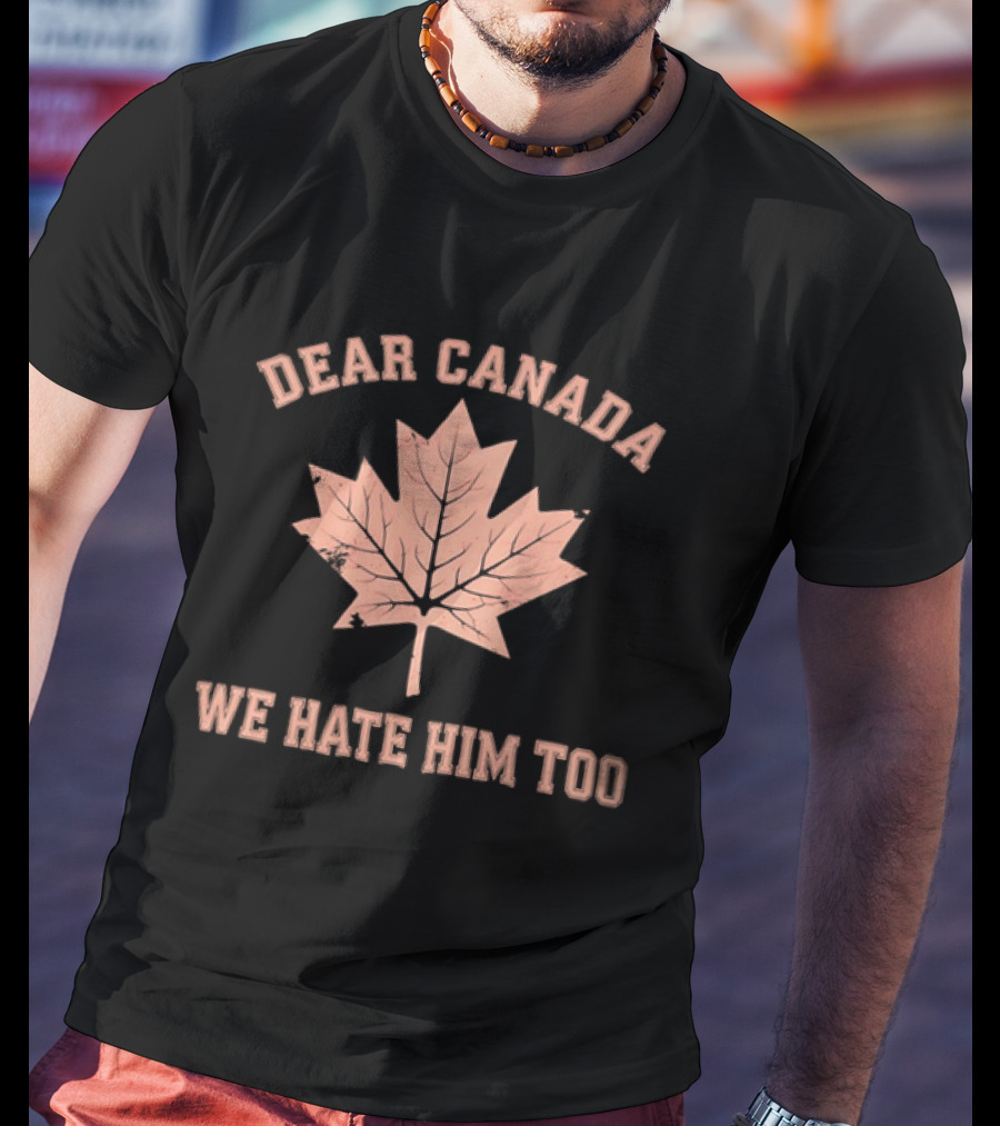 Dear Canada We Hate Him Too Maple Leaf Satire T-Shirt