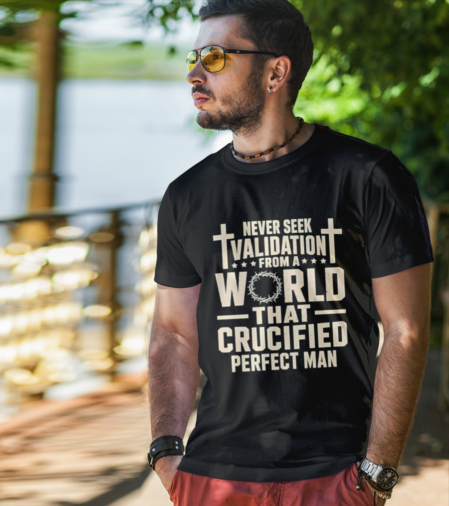 Never Seek Validation From A World That Crucified Perfect Man With Crosses And Crown Of Thorns T-Shirt