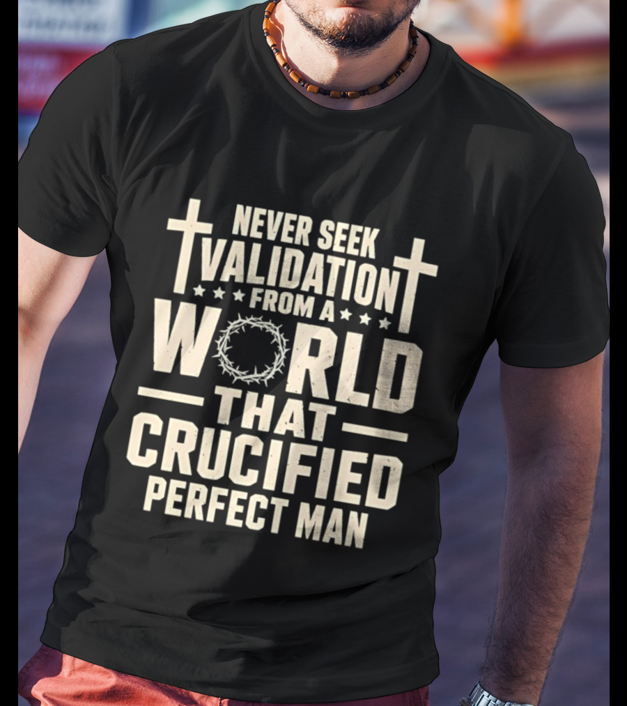 Never Seek Validation From A World That Crucified Perfect Man With Crosses And Crown Of Thorns T-Shirt