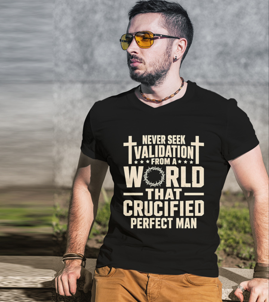 Never Seek Validation From A World That Crucified Perfect Man With Crosses And Crown Of Thorns T-Shirt