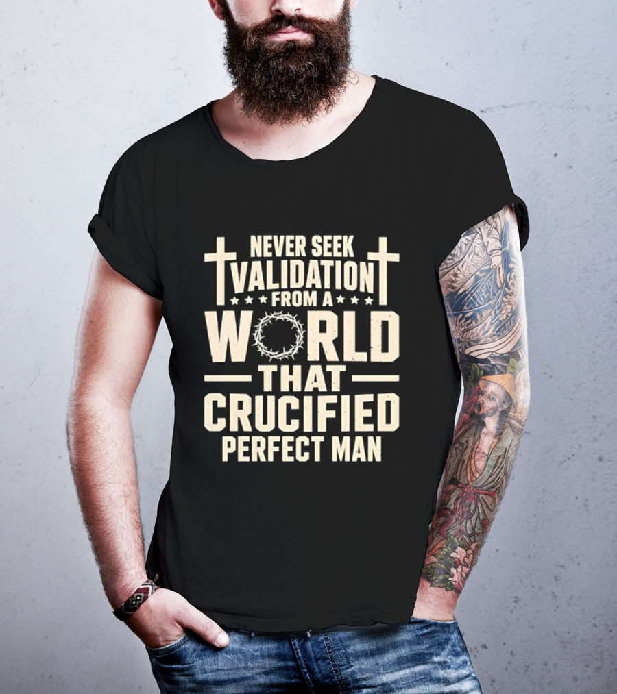 Never Seek Validation From A World That Crucified Perfect Man With Crosses And Crown Of Thorns T-Shirt
