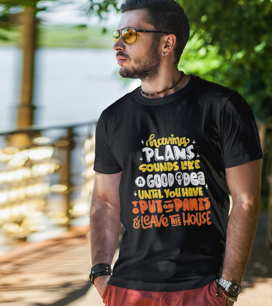 Having Plans Sounds Like A Good Idea Until You Have To Put On Pants And Leave The House T-Shirt