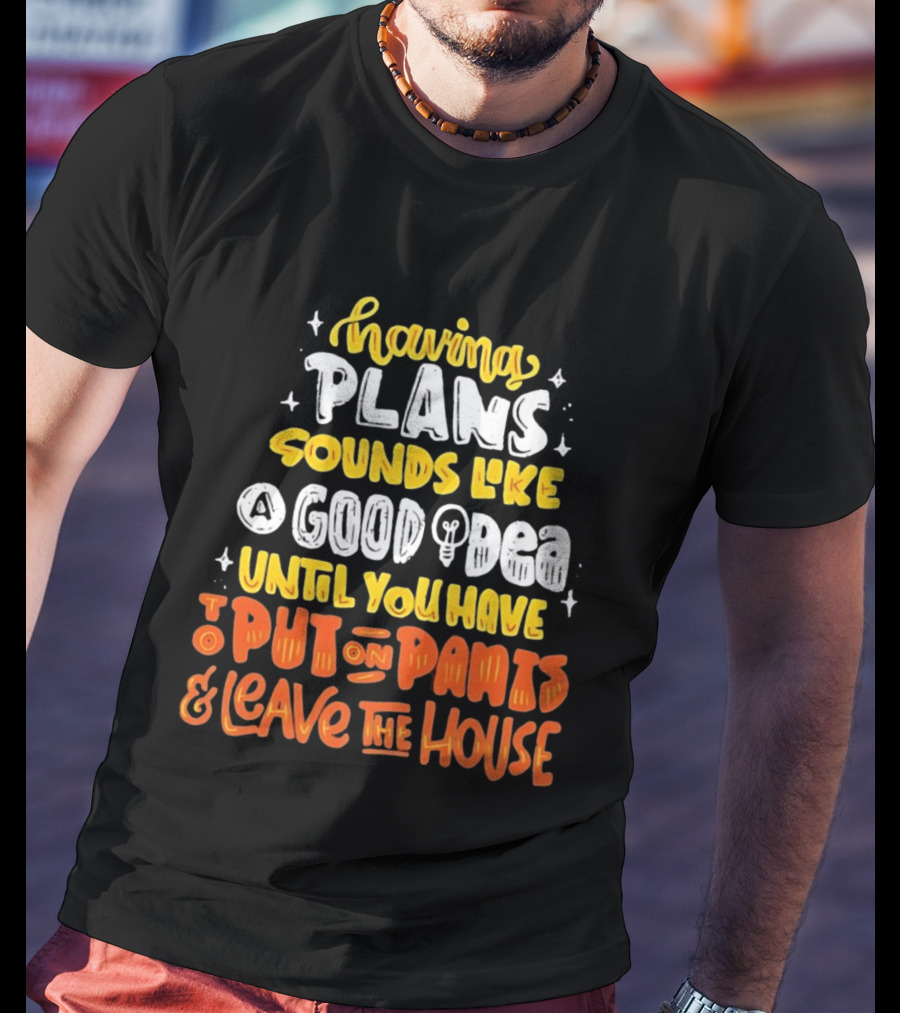 Having Plans Sounds Like A Good Idea Until You Have To Put On Pants And Leave The House T-Shirt