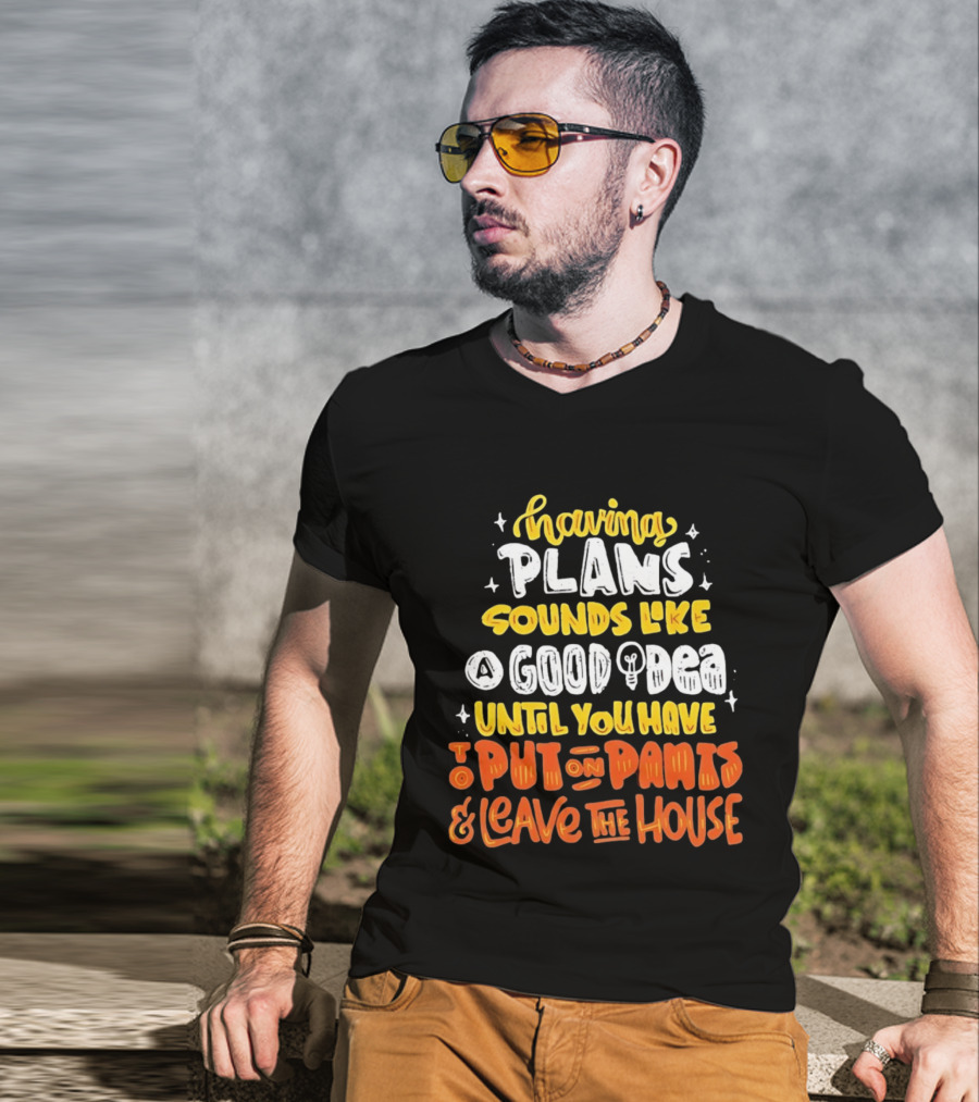 Having Plans Sounds Like A Good Idea Until You Have To Put On Pants And Leave The House T-Shirt