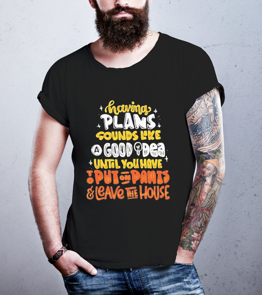 Having Plans Sounds Like A Good Idea Until You Have To Put On Pants And Leave The House T-Shirt