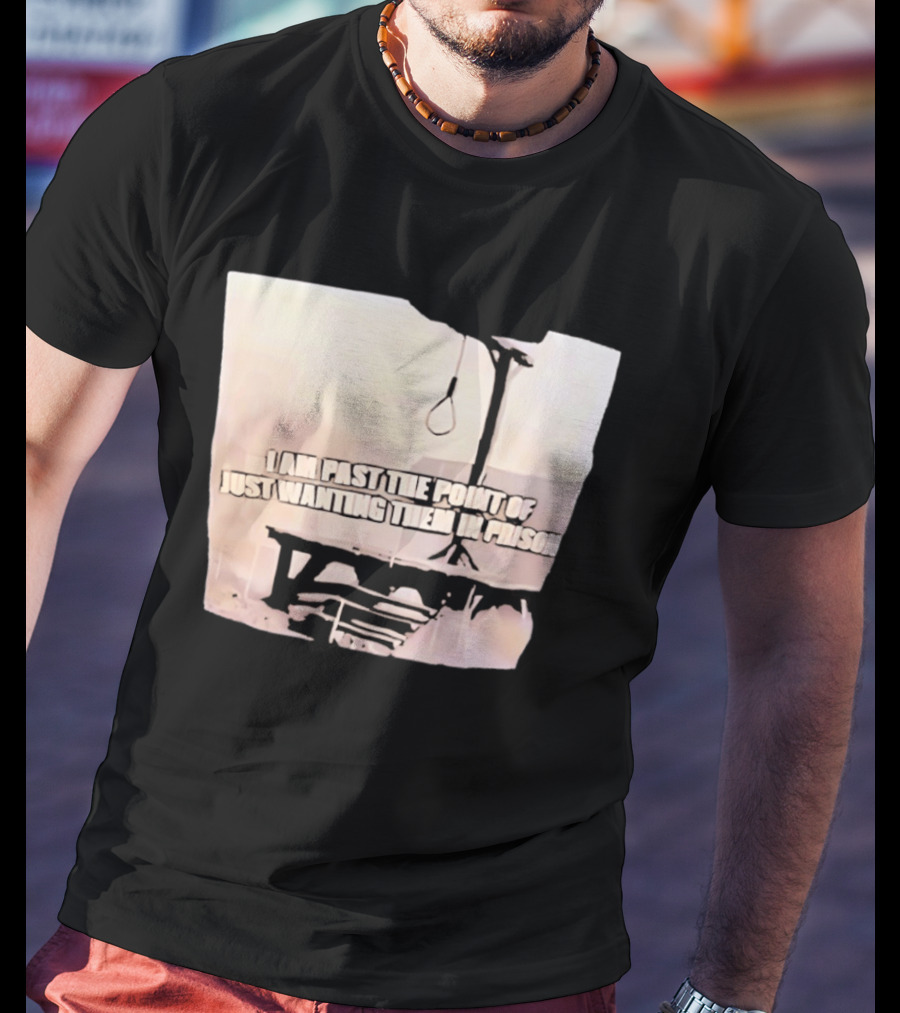 I Am Past The Point Of Just Wanting Them In Prison Gallows T-Shirt