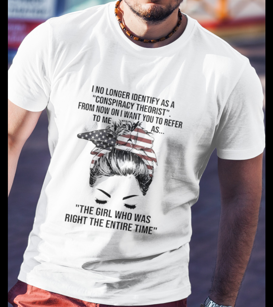 I No Longer Identify As A Conspiracy Theorist From Now On I Want You To Refer To Me As The Girl Who Was Right The Entire Time T-Shirt