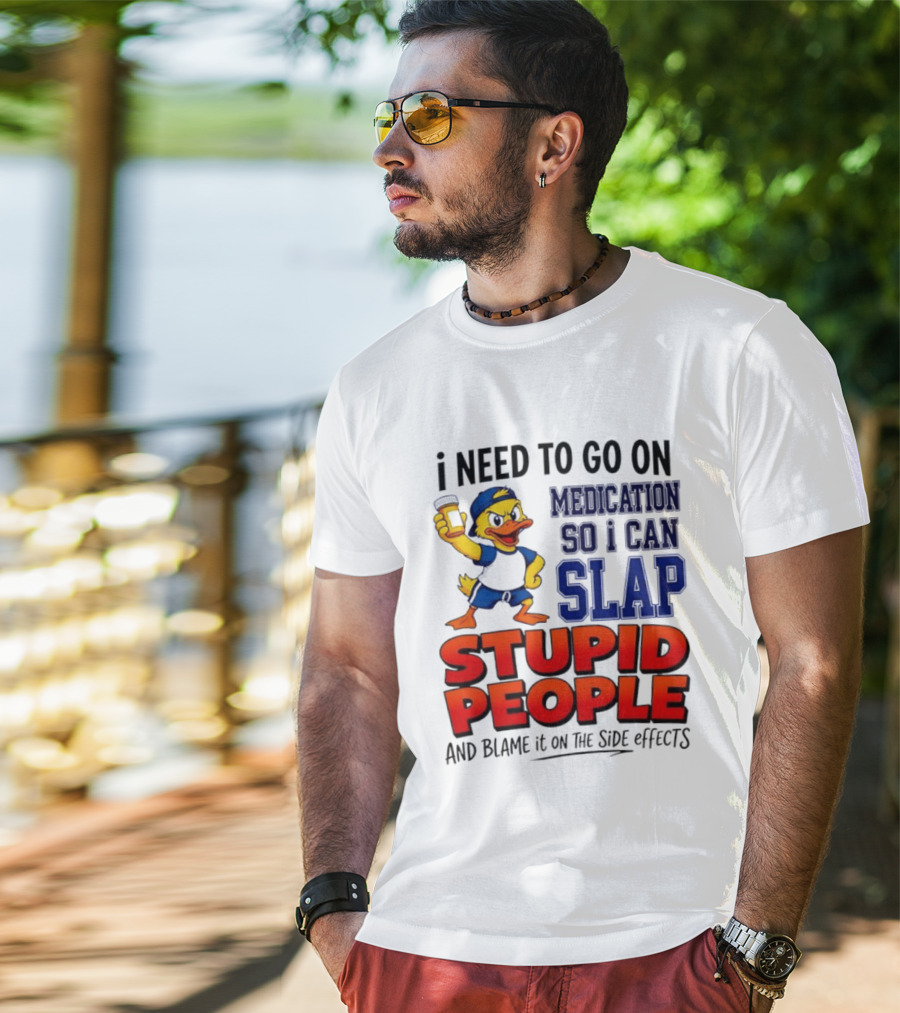 I Need To Go On Medication So I Can Slap Stupid People And Blame It On The Side Effects Duck T-Shirt