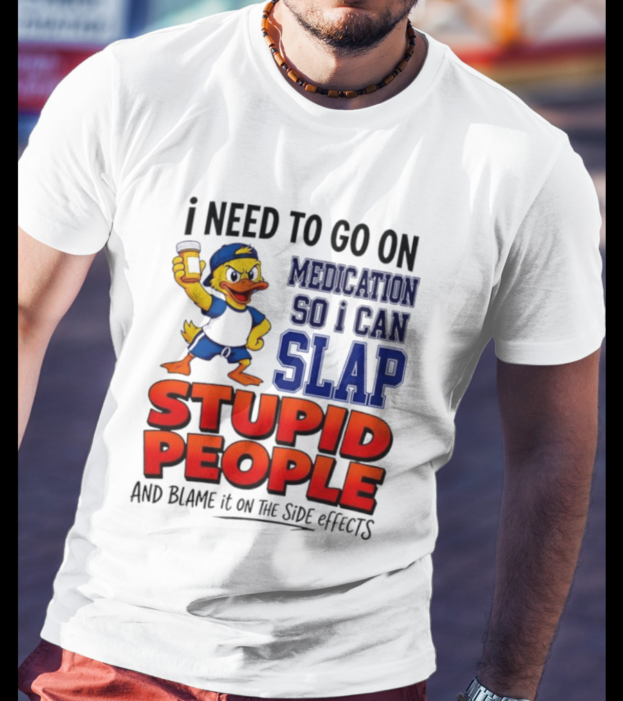I Need To Go On Medication So I Can Slap Stupid People And Blame It On The Side Effects Duck T-Shirt