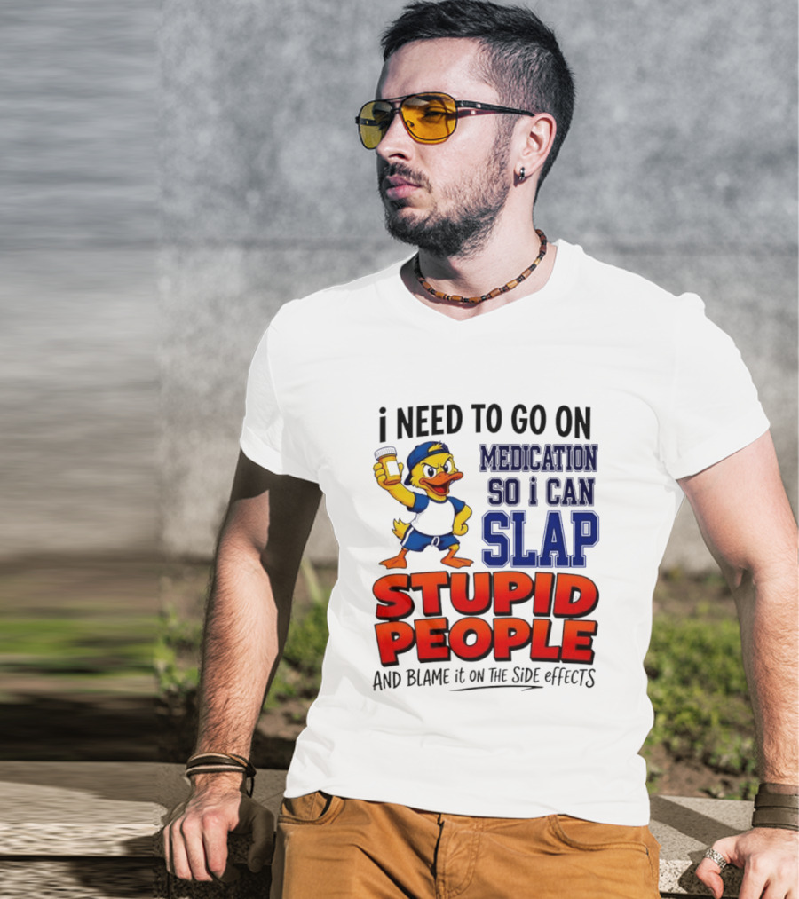 I Need To Go On Medication So I Can Slap Stupid People And Blame It On The Side Effects Duck T-Shirt