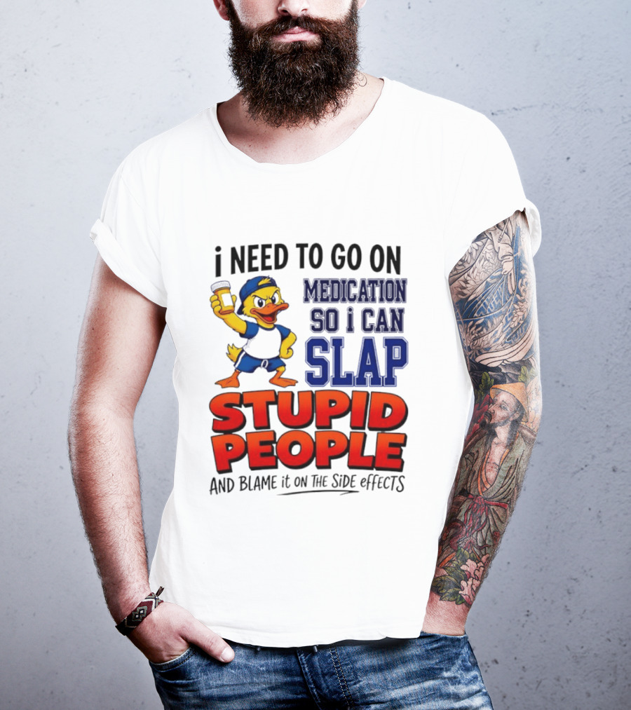 I Need To Go On Medication So I Can Slap Stupid People And Blame It On The Side Effects Duck T-Shirt