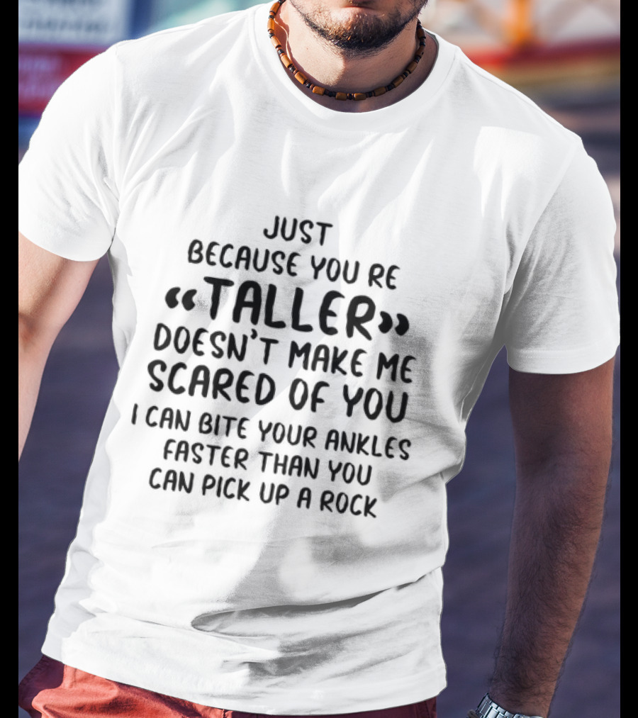 Just Because You're Taller Doesn't Make Me Scared Of You I Can Bite Your Ankles Faster Than You Can Pick Up A Rock T-Shirt
