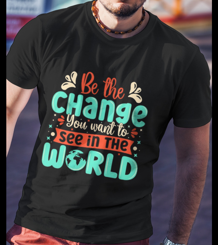 Be The Change You Want To See In The World Earth Motif Eco Friendly Message T-Shirt