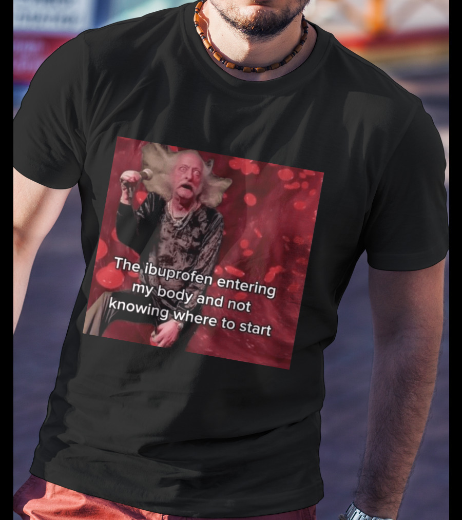 The Ibuprofen Entering My Body And Not Knowing Where To Start T-Shirt