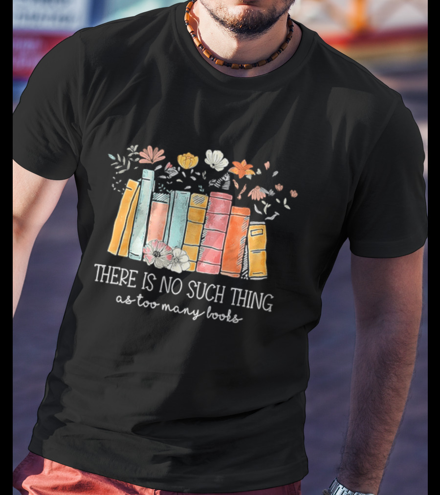 There Is No Such Thing As Too Many Books With Colorful Flowers And Books T-Shirt
