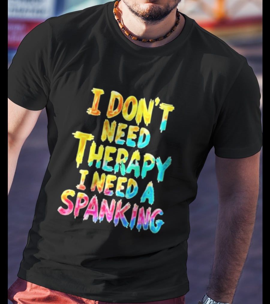 I Don't Need Therapy I Need A Spanking Colorful Sarcasm T-Shirt