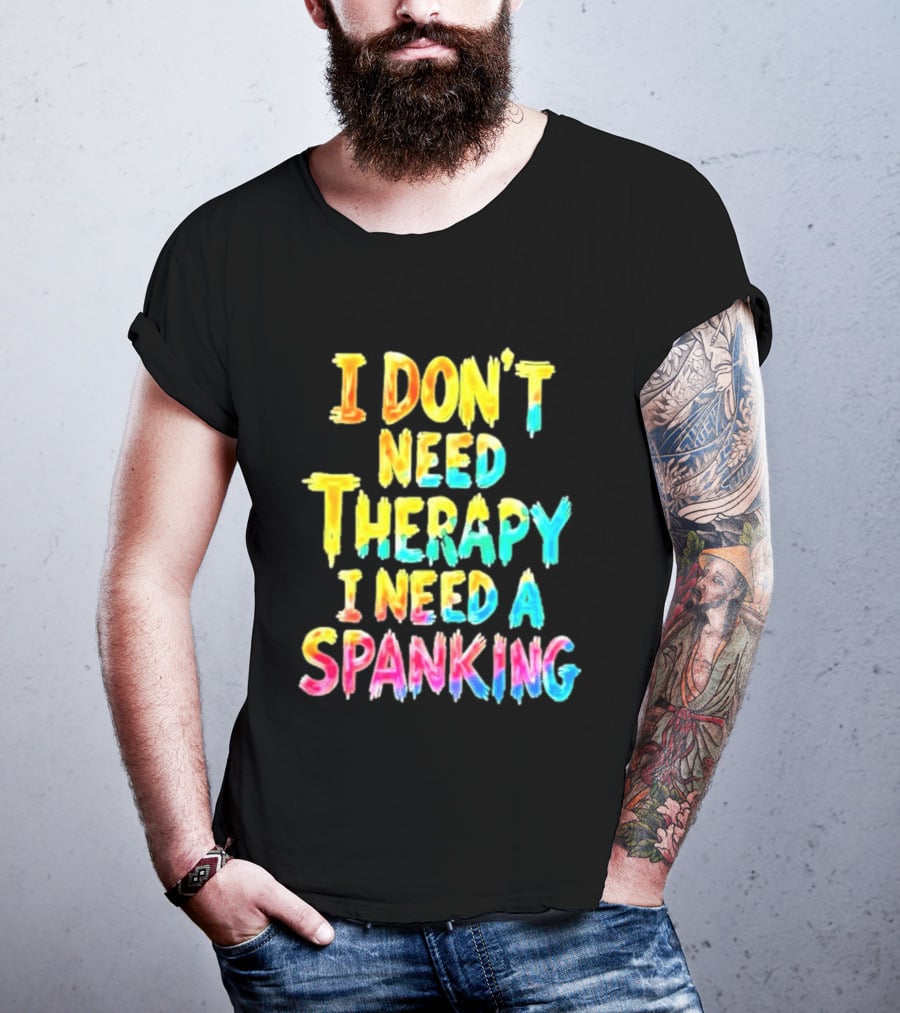 I Don't Need Therapy I Need A Spanking Colorful Sarcasm T-Shirt