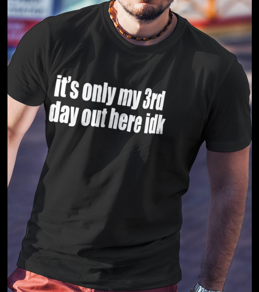 It's Only My 3rd Day Out Here Idk Funny Sarcastic Saying T-Shirt