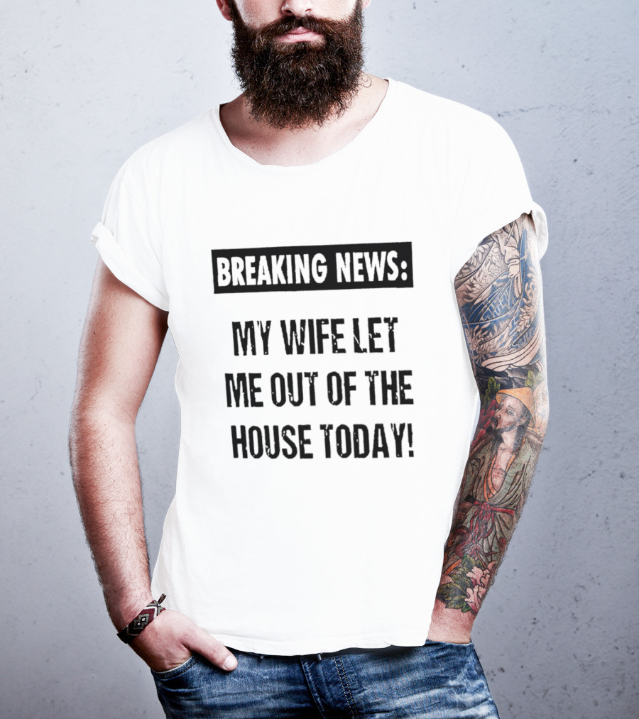 Breaking News My Wife Let Me Out Of The House Today T-Shirt