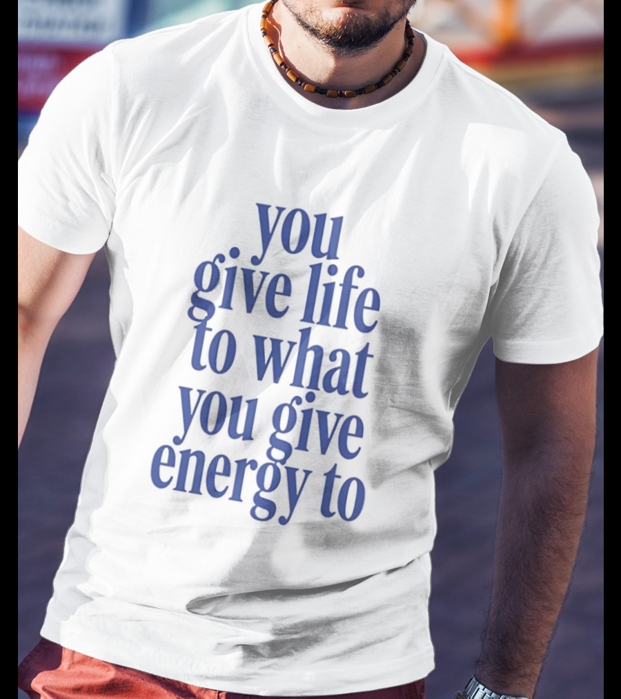You Give Life To What You Give Energy To Positive Motivational T-Shirt