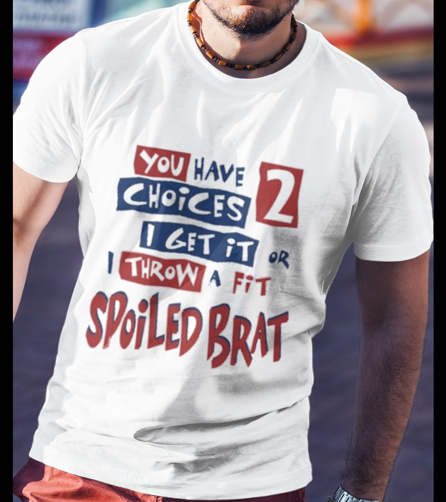 You Have Choices 2 I Get It Or I Throw A Fit Spoiled Brat T-Shirt