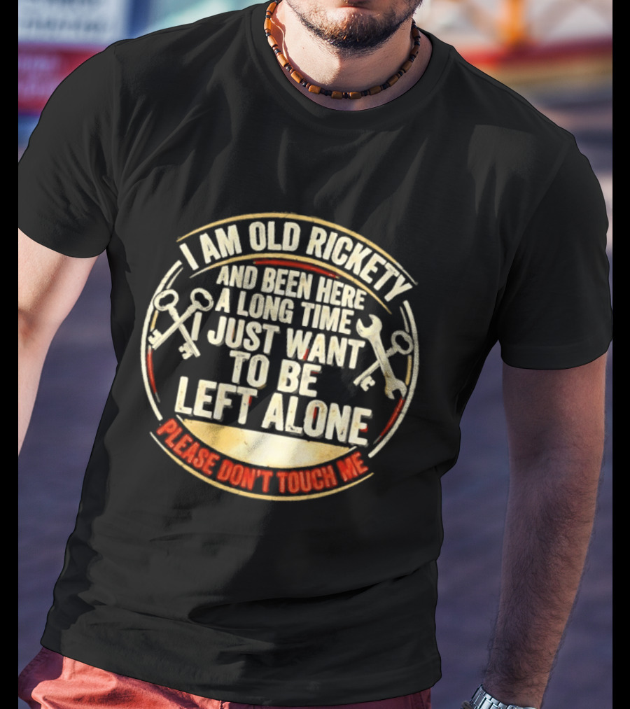 I'm Sorry, I Am Old Rickety Been Here A Long Time I Just Want To Be Left Alone Please Don't Touch Me T-Shirt