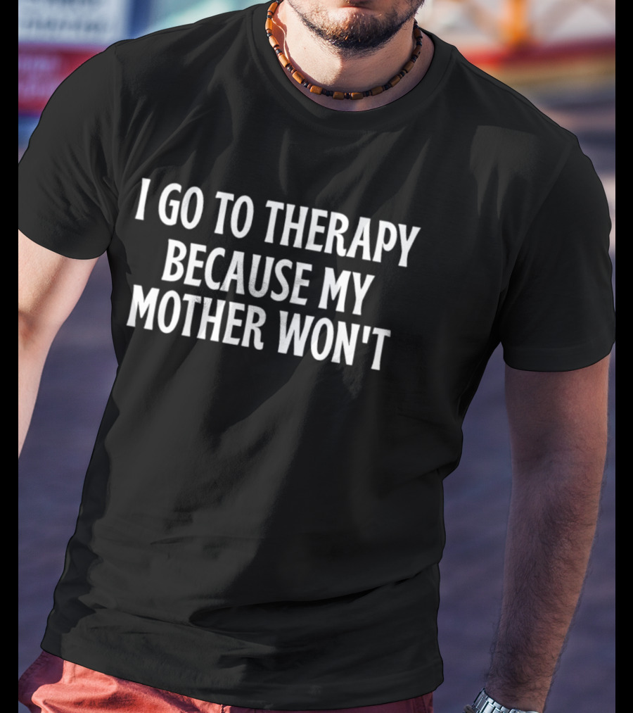 I Go To Therapy Because My Mother Won't T-Shirt