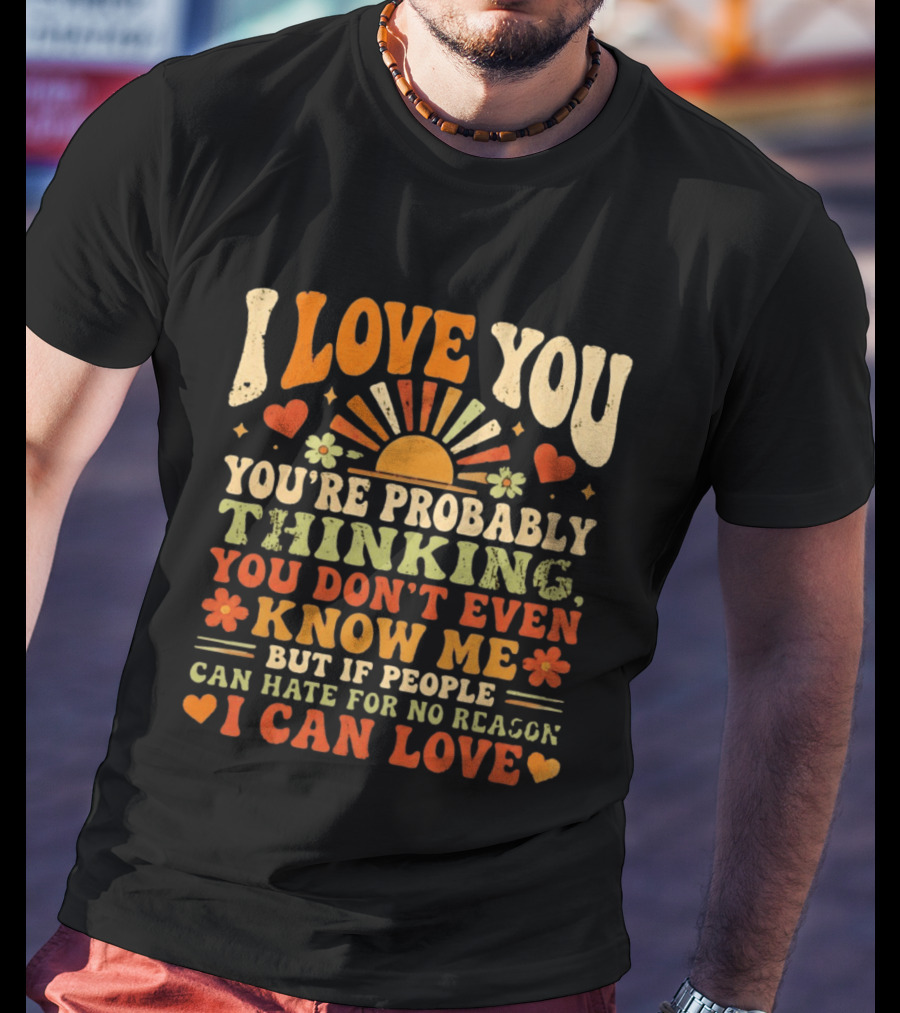 I Love You You're Probably Thinking You Don't Even Know Me But If People Can Hate For No Reason I Can Love T-Shirt