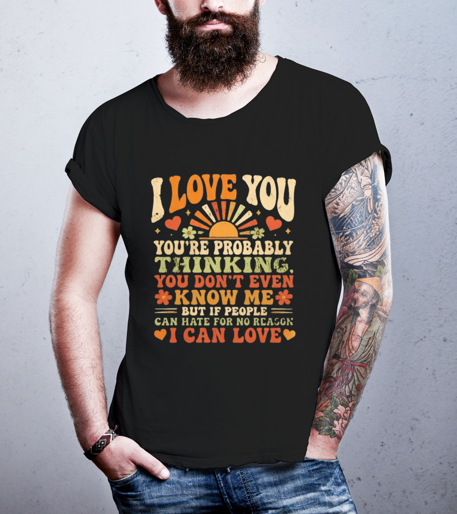 I Love You You're Probably Thinking You Don't Even Know Me But If People Can Hate For No Reason I Can Love T-Shirt