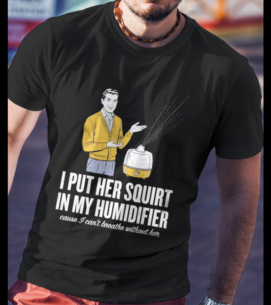 I Put Her Squirt In My Humidifier Cause I Can't Breathe Without Her T-Shirt