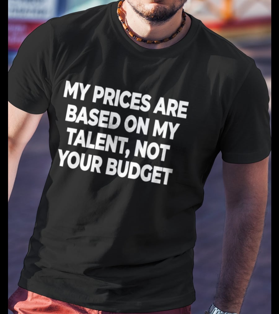 My Prices Are Based On My Talent Not Your Budget T-Shirt