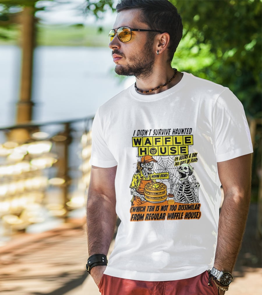 I Didnt Survive Haunted Waffle House 24 Hours A Day 365 Days Of Fear Tbh Not Too Dissimilar From Regular T-Shirt