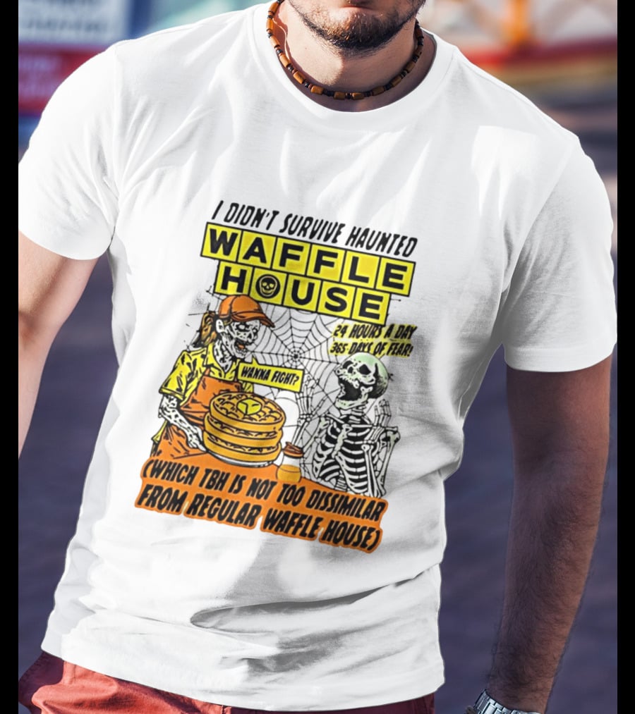 I Didnt Survive Haunted Waffle House 24 Hours A Day 365 Days Of Fear Tbh Not Too Dissimilar From Regular T-Shirt