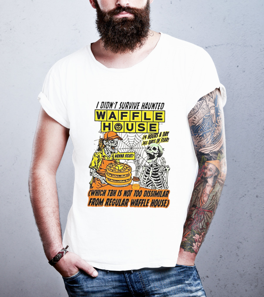 I Didnt Survive Haunted Waffle House 24 Hours A Day 365 Days Of Fear Tbh Not Too Dissimilar From Regular T-Shirt