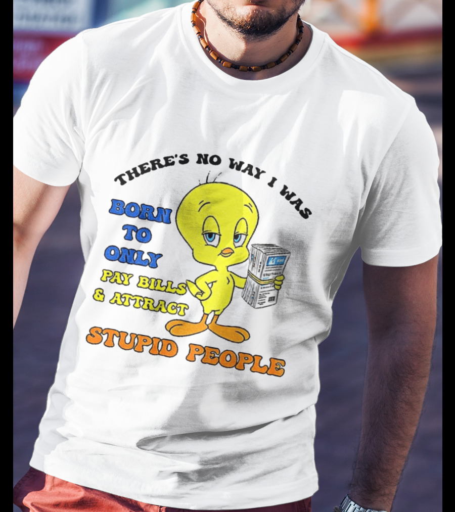 There's No Way I Was Born To Only Pay Bills And Attract Stupid People Tweety Bird T-Shirt