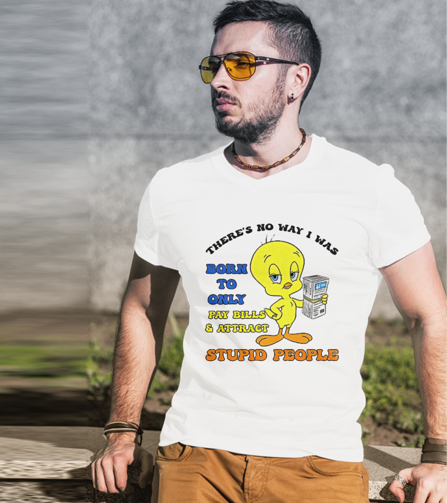 There's No Way I Was Born To Only Pay Bills And Attract Stupid People Tweety Bird T-Shirt