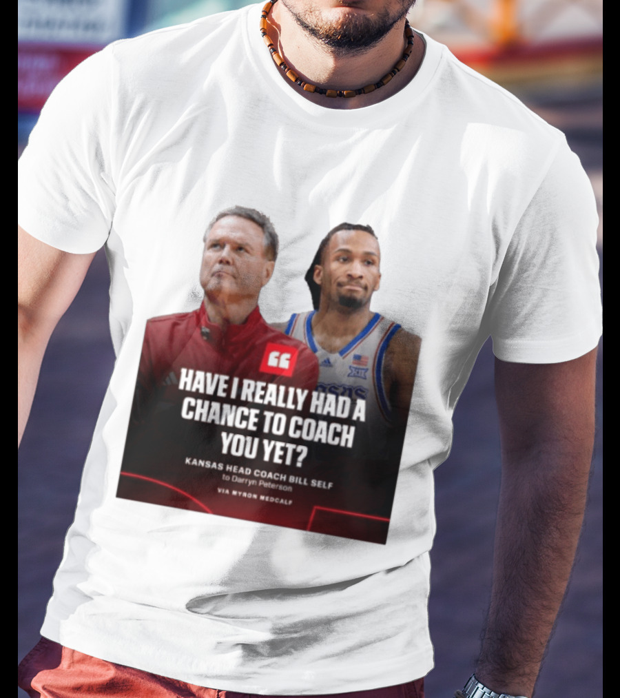 Have I Really Had A Chance To Coach You Yet Kansas Head Coach Bill Self To Darryn Peterson T-Shirt