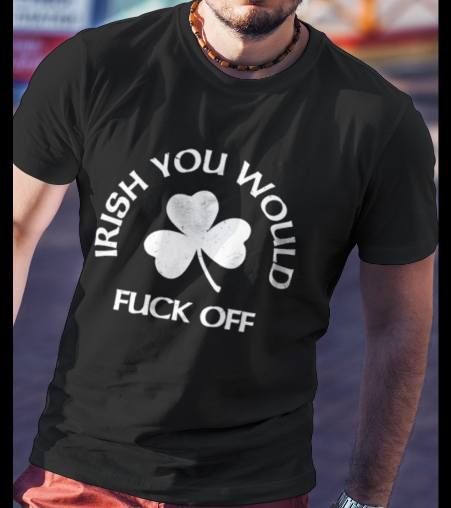 Irish You Would Fck Off St Patrick's Day Shamrock T-Shirt