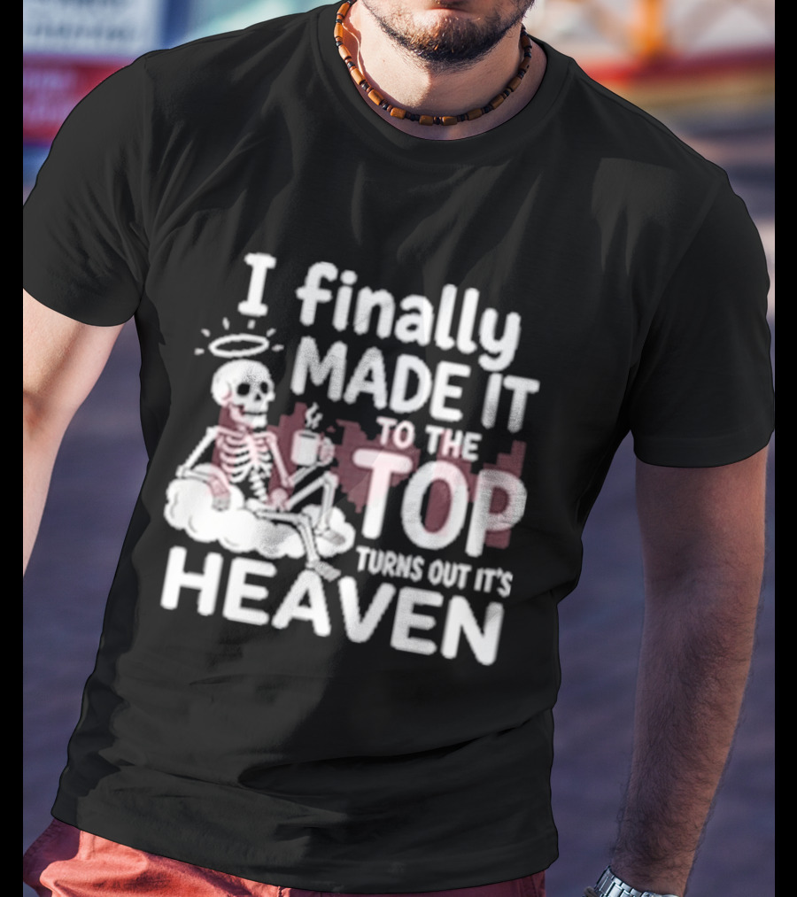 I Finally Made It To The Top Turns Out It's Heaven Skeleton T-Shirt