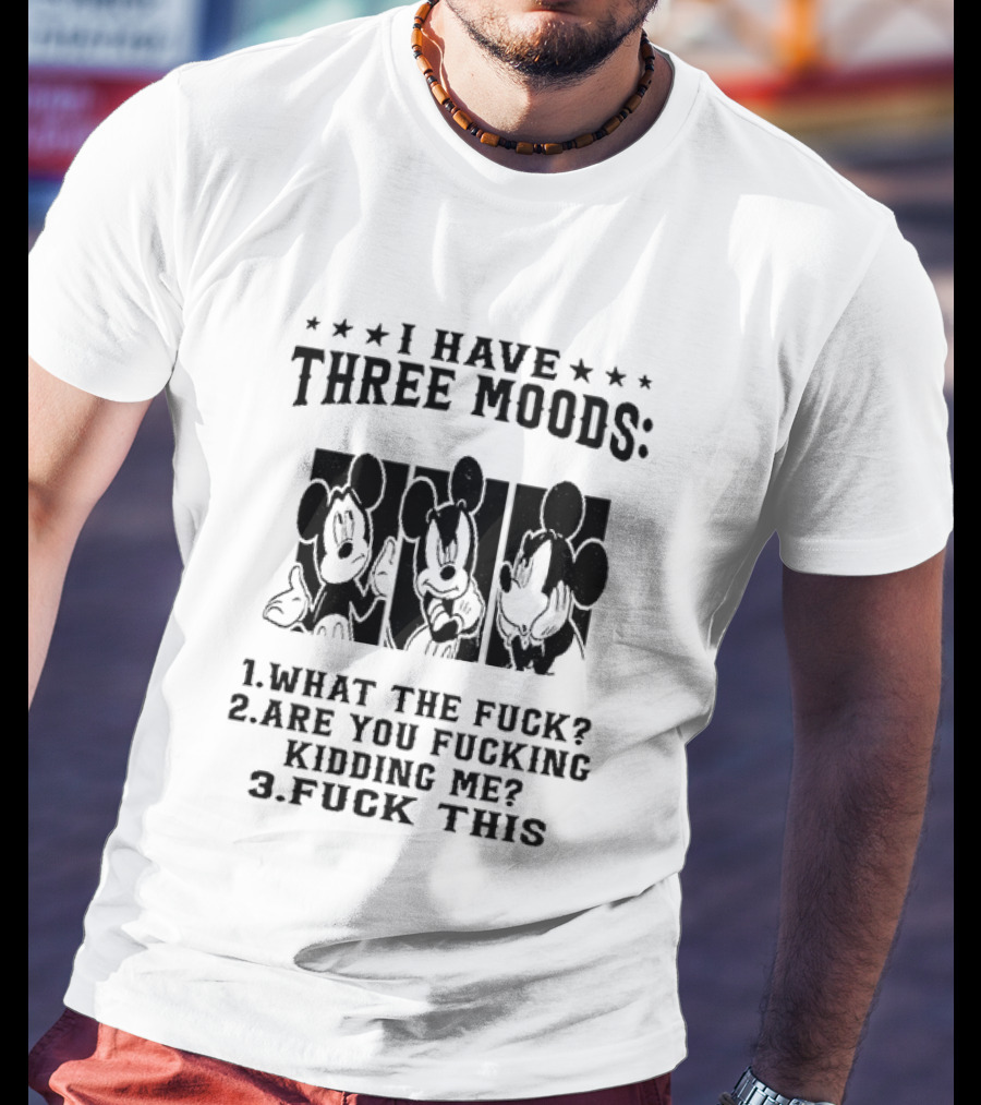 I Have Three Moods What The Fuck Are You Fucking Kidding Me Fuck This T-Shirt