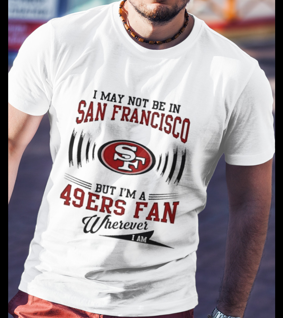 I May Not Be In San Francisco But I'm A 49ers Fan Wherever I Am T-Shirt