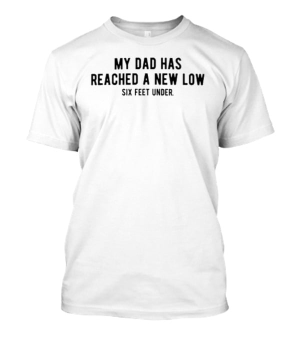 My Dad Has Reached A New Low Six Feet Under T-Shirt