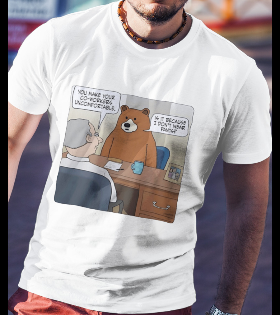 You Make Your Co Workers Uncomfortable Is It Because I Don't Wear Pants Bear Cartoon T-Shirt