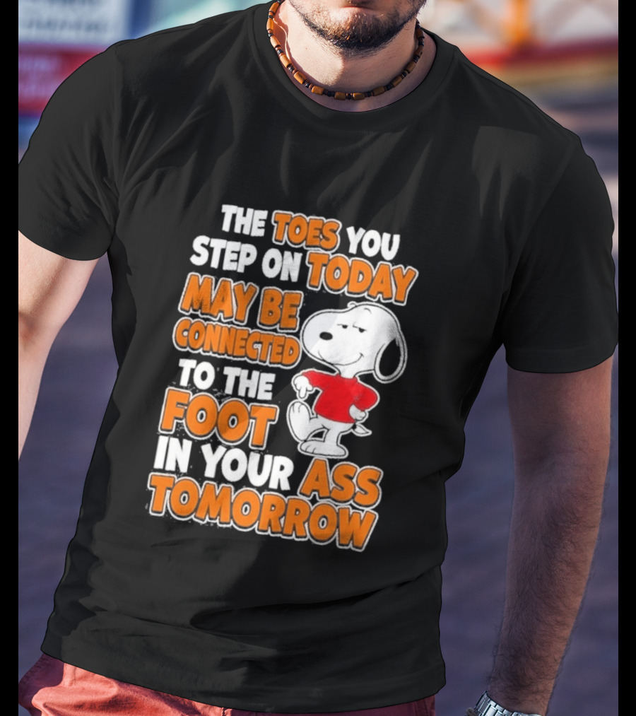 Snoopy Sarcasm The Toes You Step On Today May Be Connected To The Foot In Your Ass Tomorrow T-Shirt