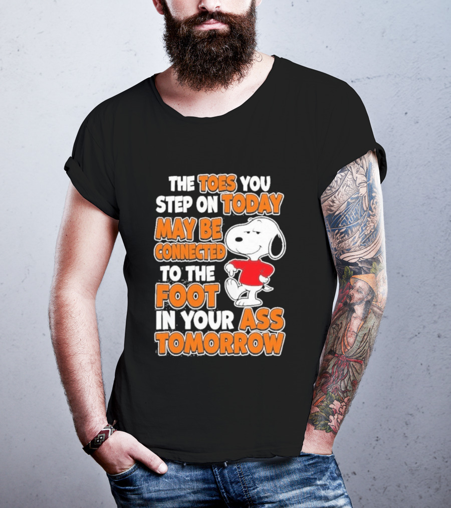 Snoopy Sarcasm The Toes You Step On Today May Be Connected To The Foot In Your Ass Tomorrow T-Shirt